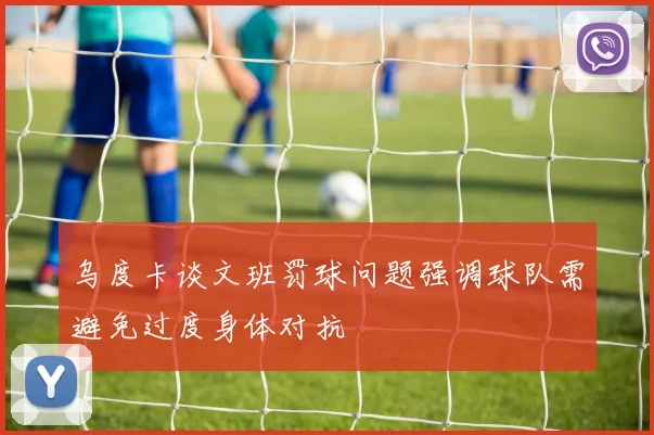 乌度卡谈文班罚球问题强调球队需避免过度身体对抗