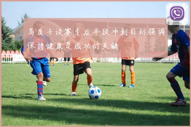 乌度卡谈赛季后半段冲刺目标强调保持健康是成功的关键