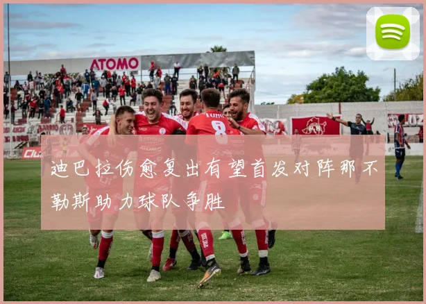 迪巴拉伤愈复出有望首发对阵那不勒斯助力球队争胜