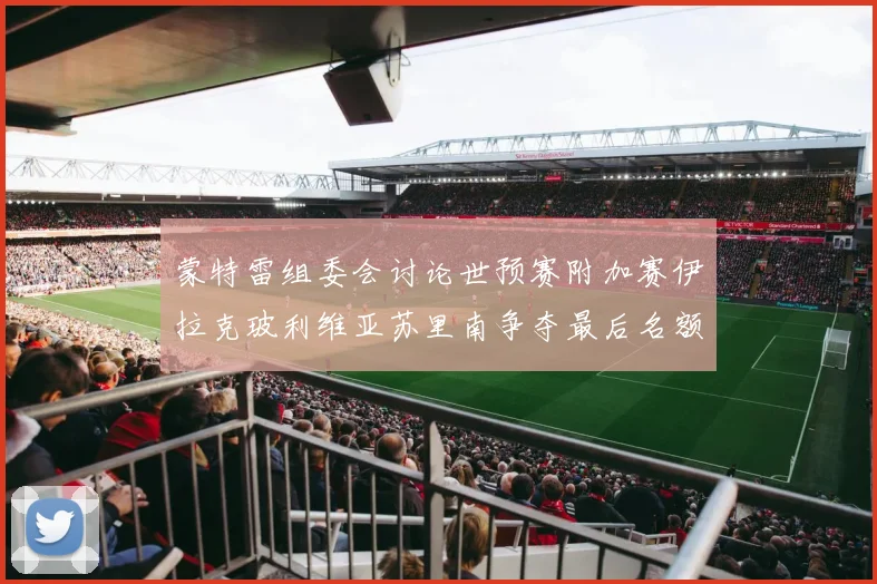 蒙特雷组委会讨论世预赛附加赛伊拉克玻利维亚苏里南争夺最后名额