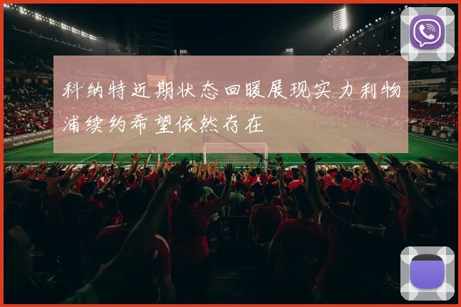 科纳特近期状态回暖展现实力利物浦续约希望依然存在