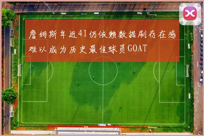 詹姆斯年近41仍依赖数据刷存在感难以成为历史最佳球员GOAT
