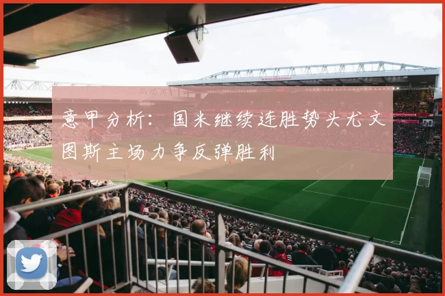 意甲分析：国米继续连胜势头尤文图斯主场力争反弹胜利