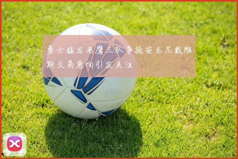 勇士猛龙老鹰三队争抢安东尼戴维斯交易意向引发关注