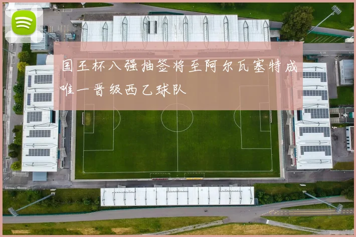 国王杯八强抽签将至阿尔瓦塞特成唯一晋级西乙球队