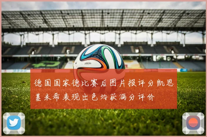 德国国家德比赛后图片报评分凯恩基米希表现出色均获满分评价