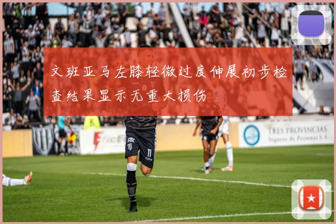 文班亚马左膝轻微过度伸展初步检查结果显示无重大损伤