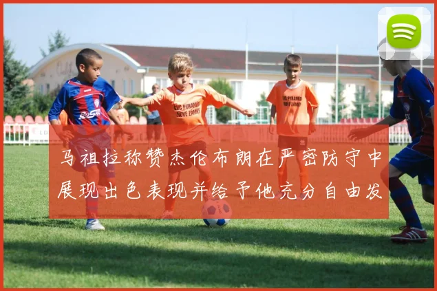 马祖拉称赞杰伦布朗在严密防守中展现出色表现并给予他充分自由发挥空间
