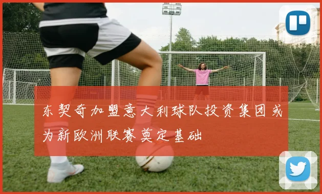 东契奇加盟意大利球队投资集团或为新欧洲联赛奠定基础