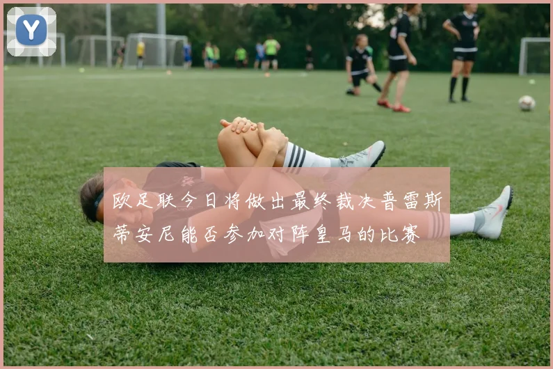 欧足联今日将做出最终裁决普雷斯蒂安尼能否参加对阵皇马的比赛