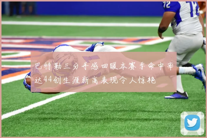 巴特勒三分手感回暖本赛季命中率达44创生涯新高表现令人惊艳