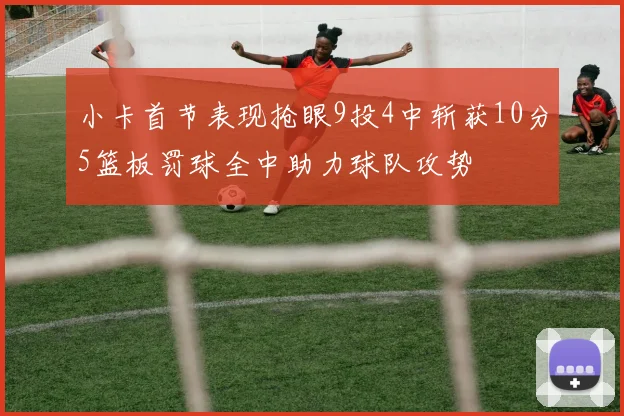 小卡首节表现抢眼9投4中斩获10分5篮板罚球全中助力球队攻势