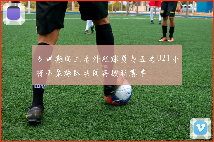 冬训期间三名外租球员与五名U21小将齐聚球队共同备战新赛季