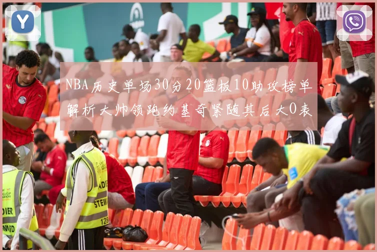 NBA历史单场30分20篮板10助攻榜单解析大帅领跑约基奇紧随其后大O表现不俗