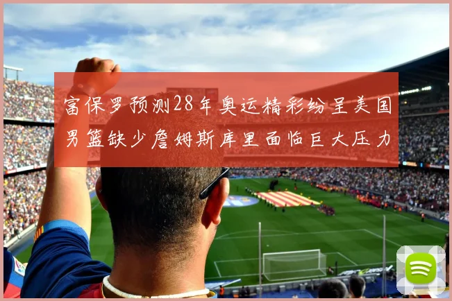 富保罗预测28年奥运精彩纷呈美国男篮缺少詹姆斯库里面临巨大压力