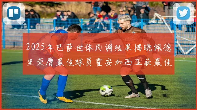2025年巴萨世体民调结果揭晓佩德里荣膺最佳球员霍安加西亚获最佳引援称号