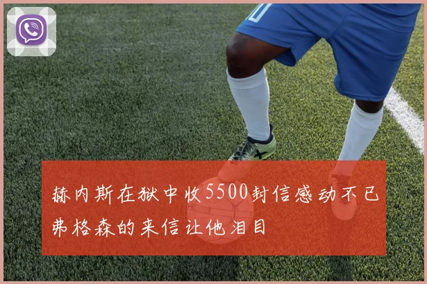 赫内斯在狱中收5500封信感动不已弗格森的来信让他泪目