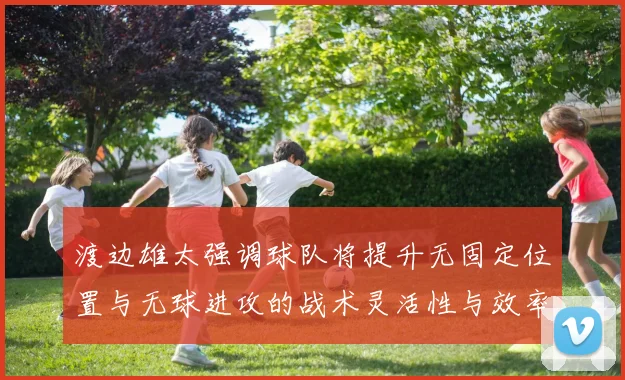 渡边雄太强调球队将提升无固定位置与无球进攻的战术灵活性与效率