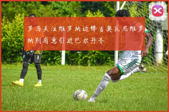 罗马关注维罗纳边锋吉奥瓦尼维罗纳则有意引进巴尔丹齐