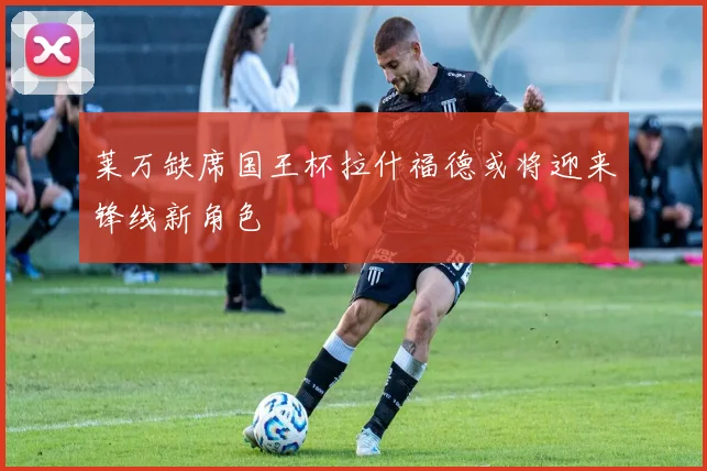 莱万缺席国王杯拉什福德或将迎来锋线新角色