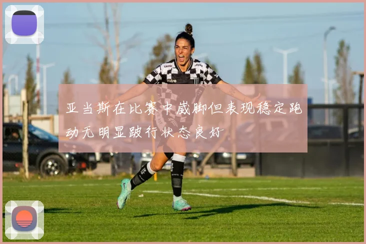 亚当斯在比赛中崴脚但表现稳定跑动无明显跛行状态良好