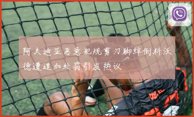 阿夫迪亚恶意犯规剪刀脚绊倒科沃德遭追加处罚引发热议