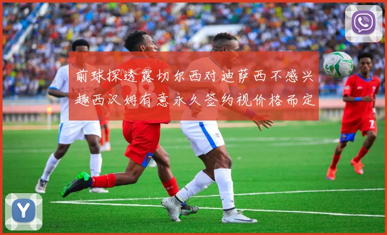 前球探透露切尔西对迪萨西不感兴趣西汉姆有意永久签约视价格而定