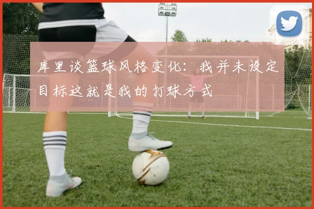 库里谈篮球风格变化：我并未设定目标这就是我的打球方式