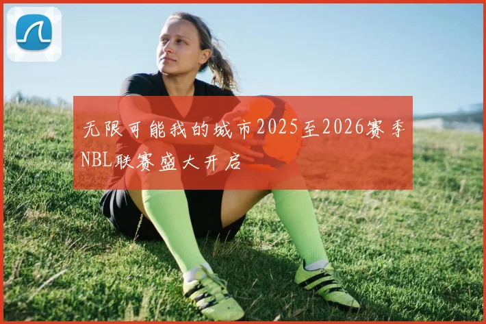 无限可能我的城市2025至2026赛季NBL联赛盛大开启