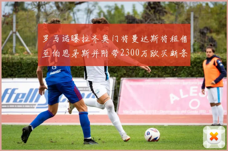 罗马诺曝拉齐奥门将曼达斯将租借至伯恩茅斯并附带2300万欧买断条款