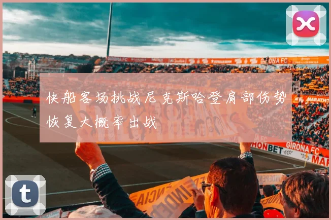 快船客场挑战尼克斯哈登肩部伤势恢复大概率出战