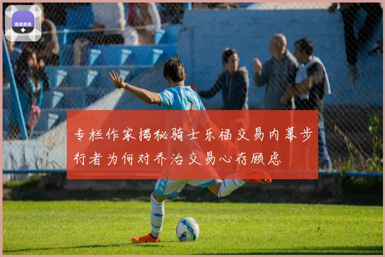 专栏作家揭秘骑士乐福交易内幕步行者为何对乔治交易心存顾虑