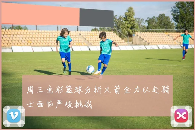 周三竞彩篮球分析火箭全力以赴骑士面临严峻挑战