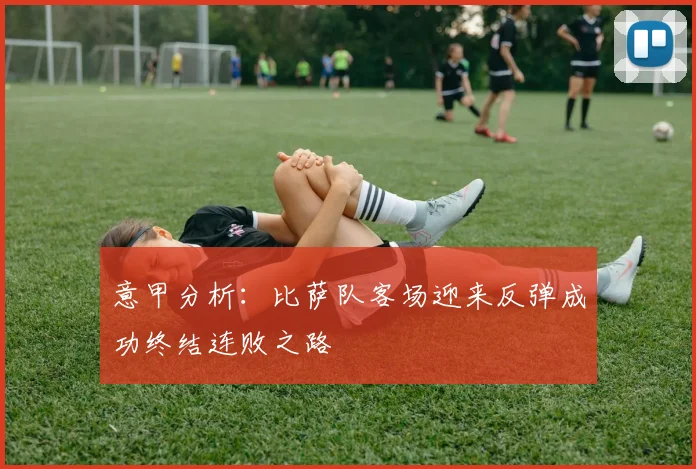 意甲分析：比萨队客场迎来反弹成功终结连败之路