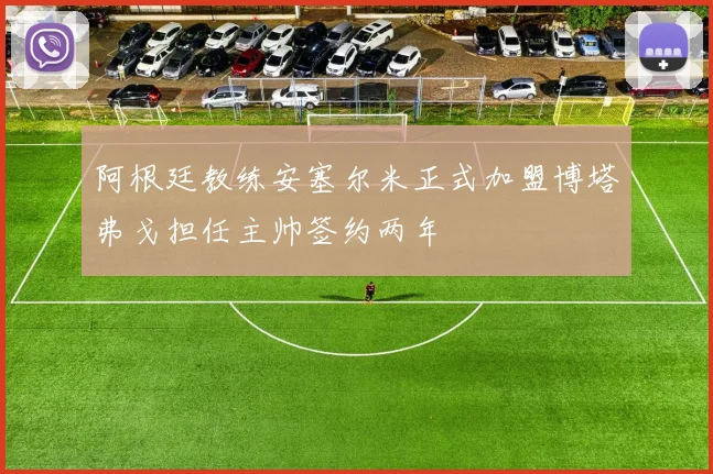 阿根廷教练安塞尔米正式加盟博塔弗戈担任主帅签约两年