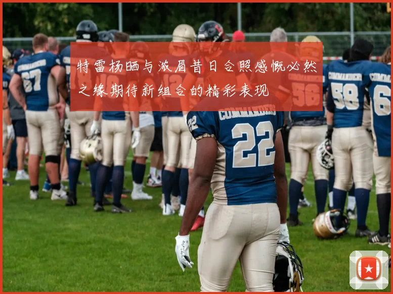 特雷杨晒与浓眉昔日合照感慨必然之缘期待新组合的精彩表现