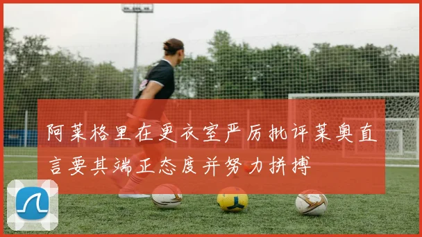 阿莱格里在更衣室严厉批评莱奥直言要其端正态度并努力拼搏