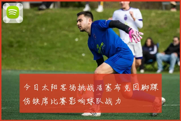 今日太阳客场挑战活塞布克因脚踝伤缺席比赛影响球队战力