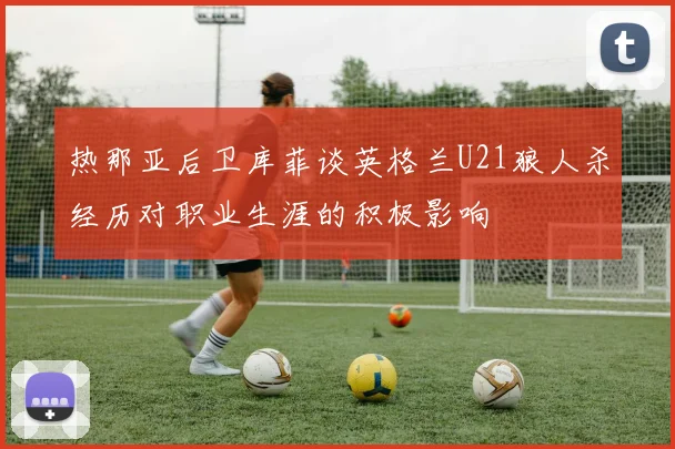 热那亚后卫库菲谈英格兰U21狼人杀经历对职业生涯的积极影响