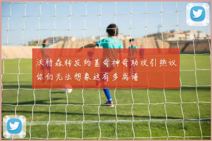 沃特森转发约基奇神奇助攻引热议你们无法想象这有多离谱