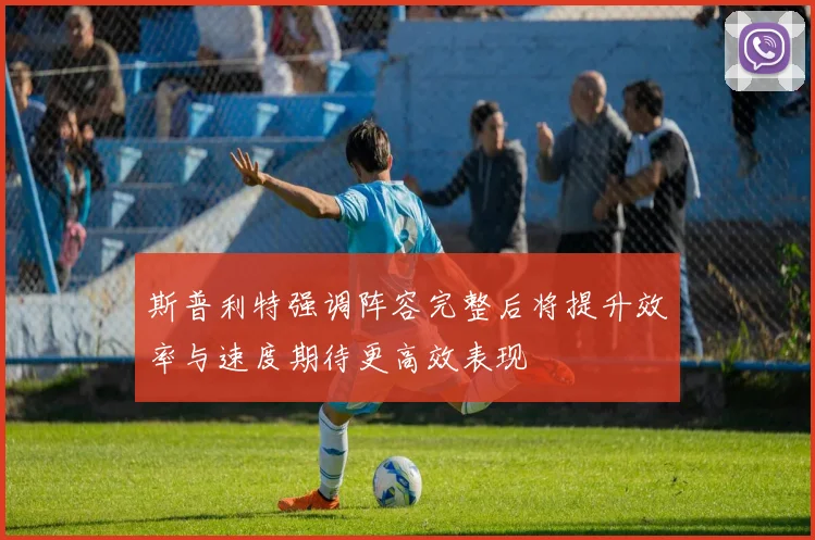 斯普利特强调阵容完整后将提升效率与速度期待更高效表现