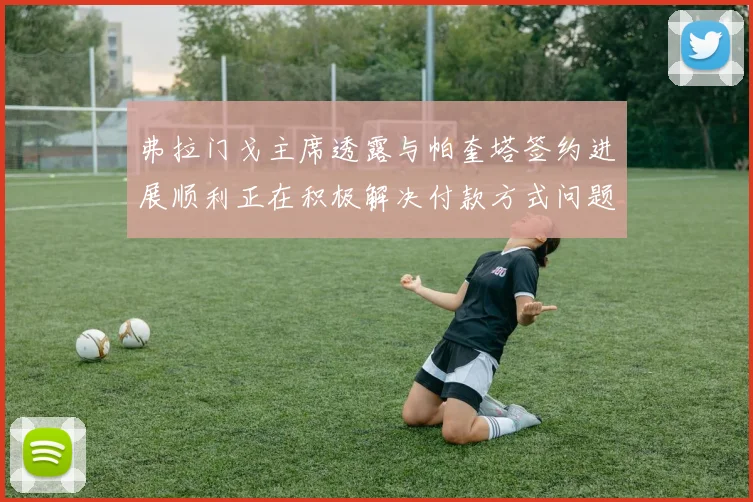 弗拉门戈主席透露与帕奎塔签约进展顺利正在积极解决付款方式问题