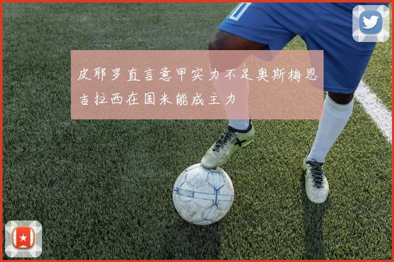 皮耶罗直言意甲实力不足奥斯梅恩吉拉西在国米能成主力